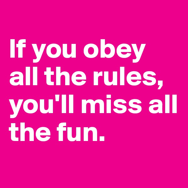 
If you obey all the rules,
you'll miss all the fun.
