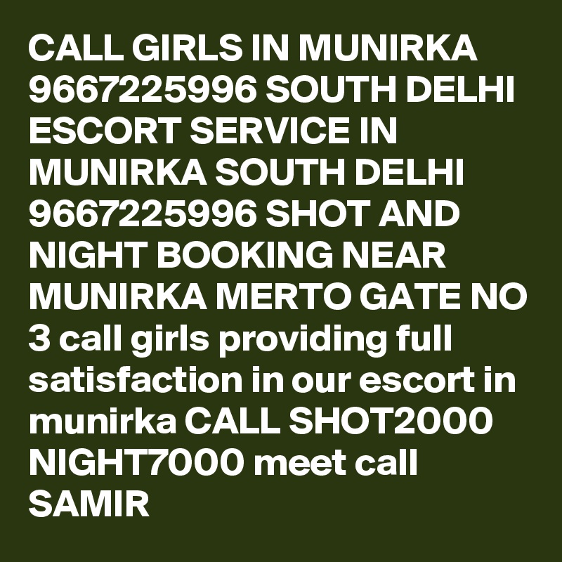 CALL GIRLS IN MUNIRKA 9667225996 SOUTH DELHI ESCORT SERVICE IN MUNIRKA SOUTH DELHI 9667225996 SHOT AND NIGHT BOOKING NEAR MUNIRKA MERTO GATE NO 3 call girls providing full satisfaction in our escort in munirka CALL SHOT2000 NIGHT7000 meet call SAMIR