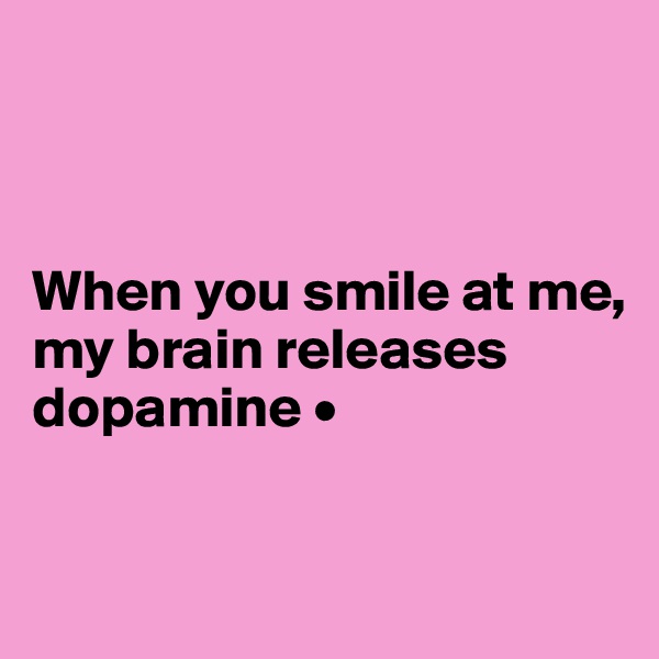 



When you smile at me,
my brain releases dopamine •

