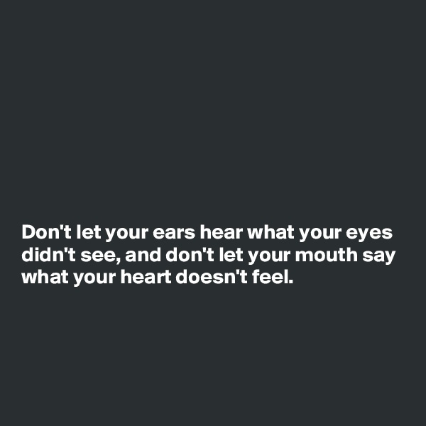 








Don't let your ears hear what your eyes didn't see, and don't let your mouth say what your heart doesn't feel.




