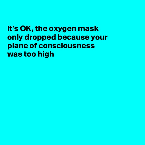 

It's OK, the oxygen mask
only dropped because your
plane of consciousness 
was too high








