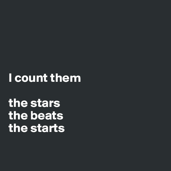 




I count them

the stars
the beats
the starts


