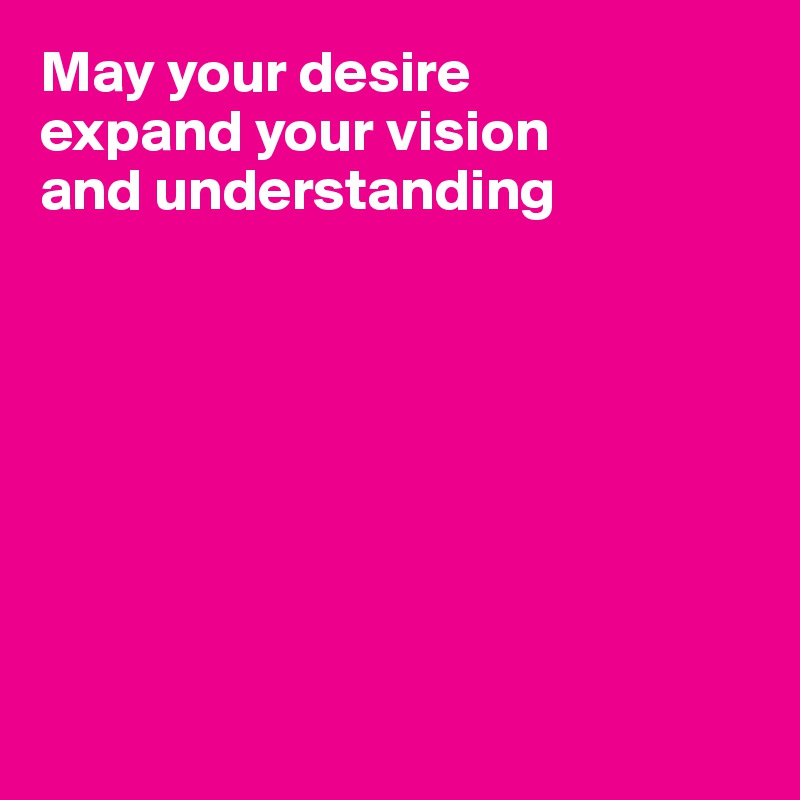 May your desire 
expand your vision 
and understanding








