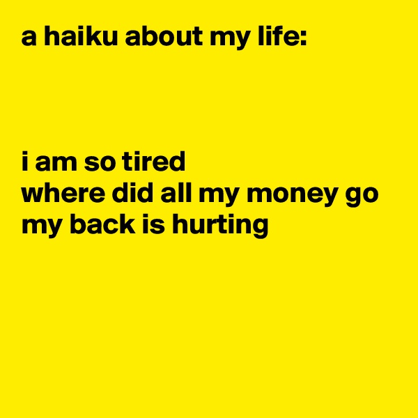 a haiku about my life:



i am so tired
where did all my money go
my back is hurting




