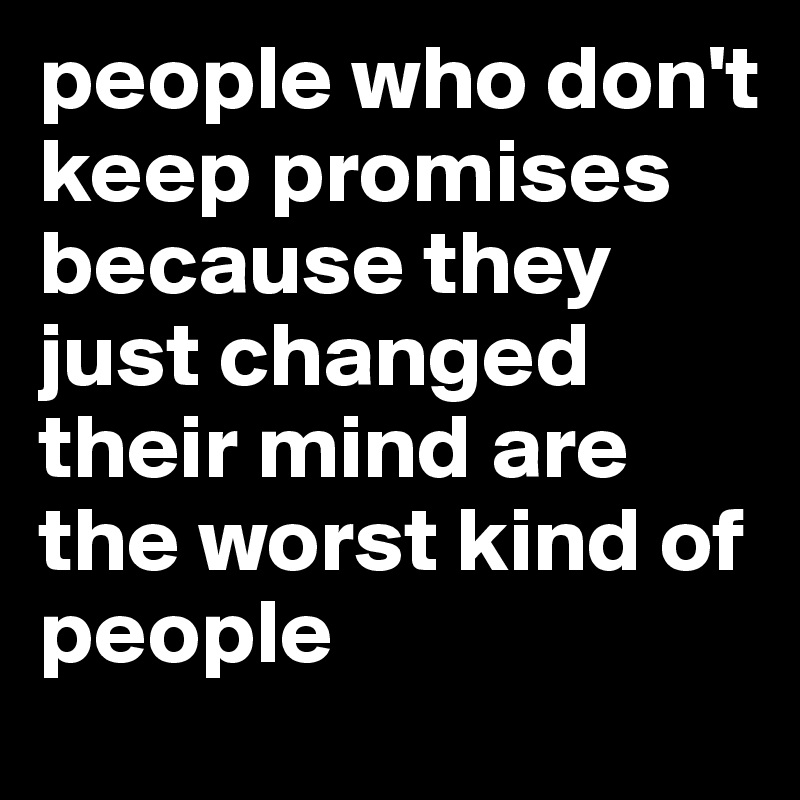 people who don't keep promises because they just changed their mind are the worst kind of people 
