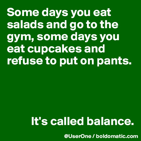 Some days you eat salads and go to the gym, some days you eat cupcakes and refuse to put on pants.




          It's called balance.