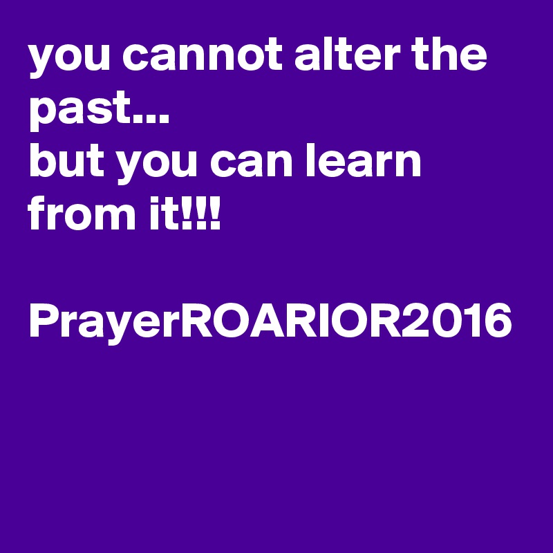 you cannot alter the past...
but you can learn from it!!!

PrayerROARIOR2016