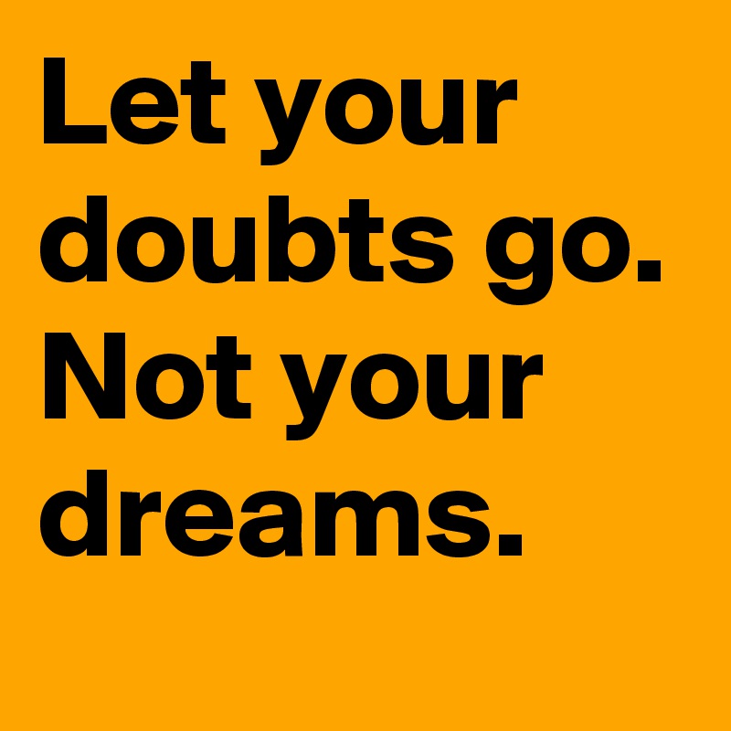 Let your doubts go. Not your dreams.