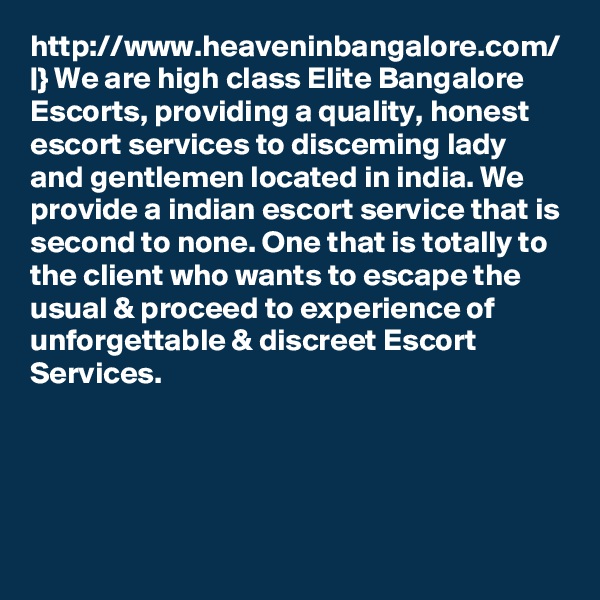 http://www.heaveninbangalore.com/ |} We are high class Elite Bangalore Escorts, providing a quality, honest escort services to disceming lady and gentlemen located in india. We provide a indian escort service that is
second to none. One that is totally to the client who wants to escape the usual & proceed to experience of unforgettable & discreet Escort Services.