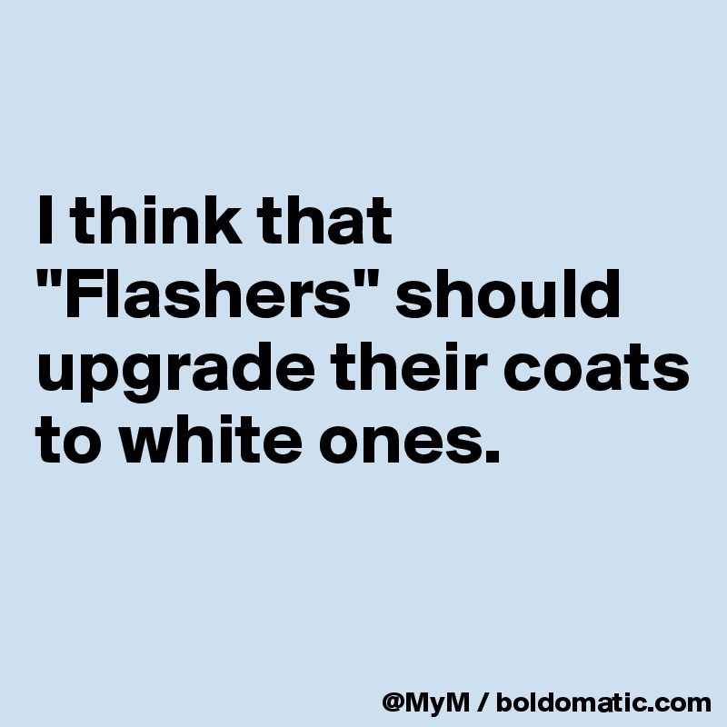 

I think that "Flashers" should upgrade their coats to white ones.

