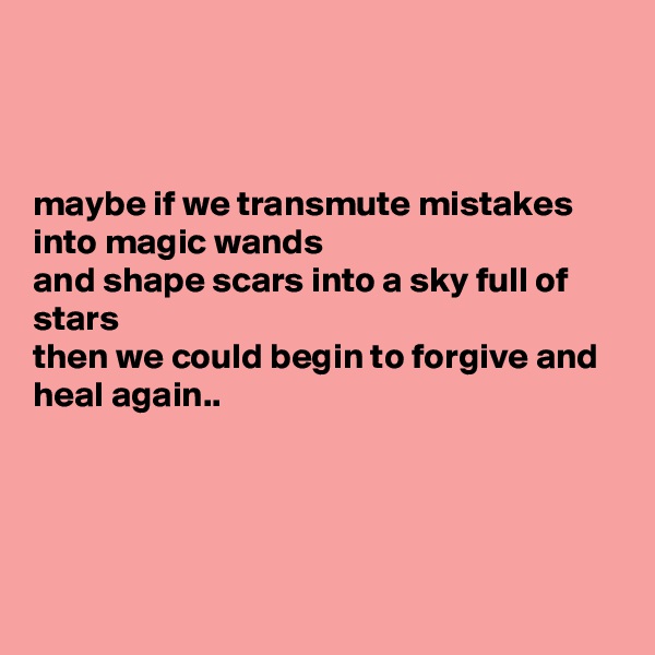 



maybe if we transmute mistakes into magic wands 
and shape scars into a sky full of stars 
then we could begin to forgive and heal again..




