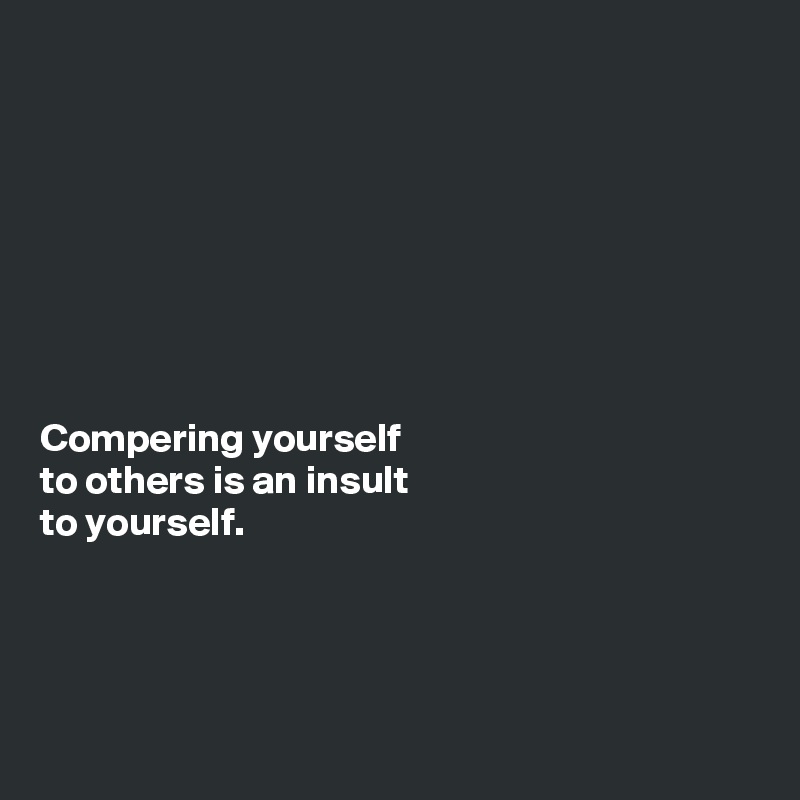 








Compering yourself 
to others is an insult 
to yourself. 




