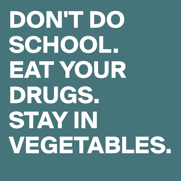 DON'T DO SCHOOL.
EAT YOUR DRUGS.
STAY IN VEGETABLES.