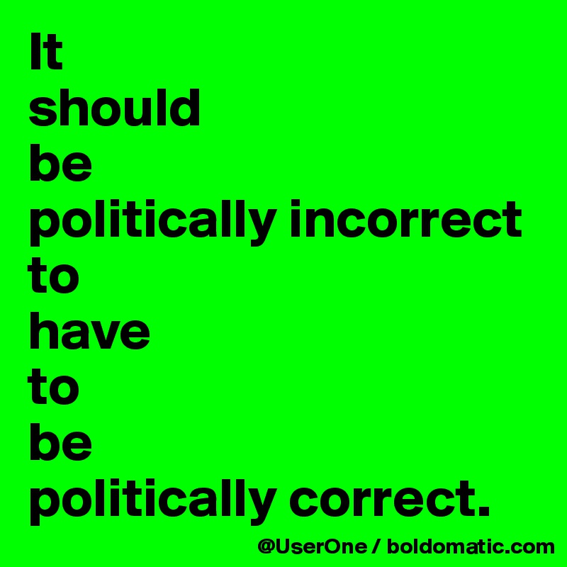 It
should
be
politically incorrect
to
have
to
be
politically correct.