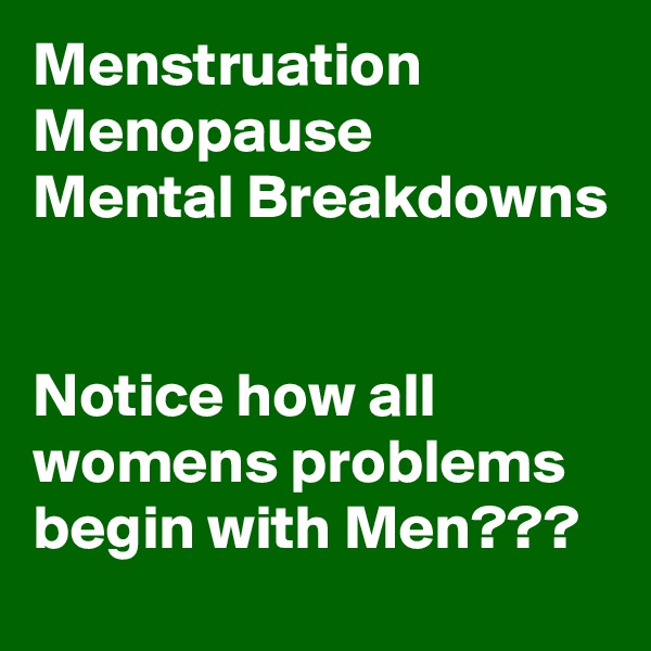 Menstruation Menopause 
Mental Breakdowns


Notice how all womens problems begin with Men???