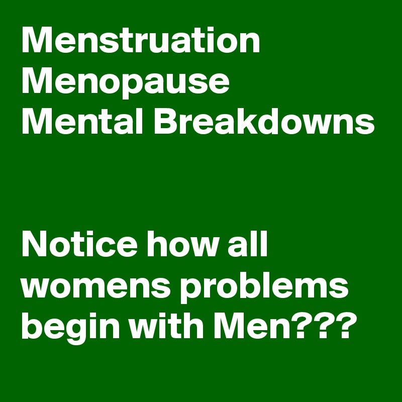 Menstruation Menopause 
Mental Breakdowns


Notice how all womens problems begin with Men???