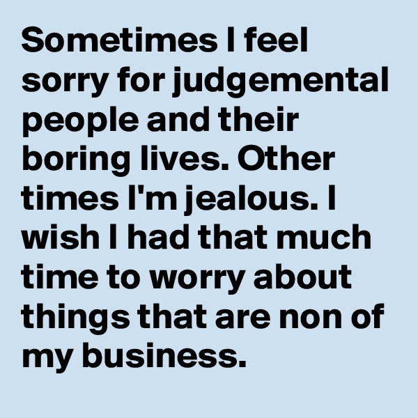 Sometimes I feel sorry for judgemental people and their boring lives. Other times I'm jealous. I wish I had that much time to worry about things that are non of my business. 