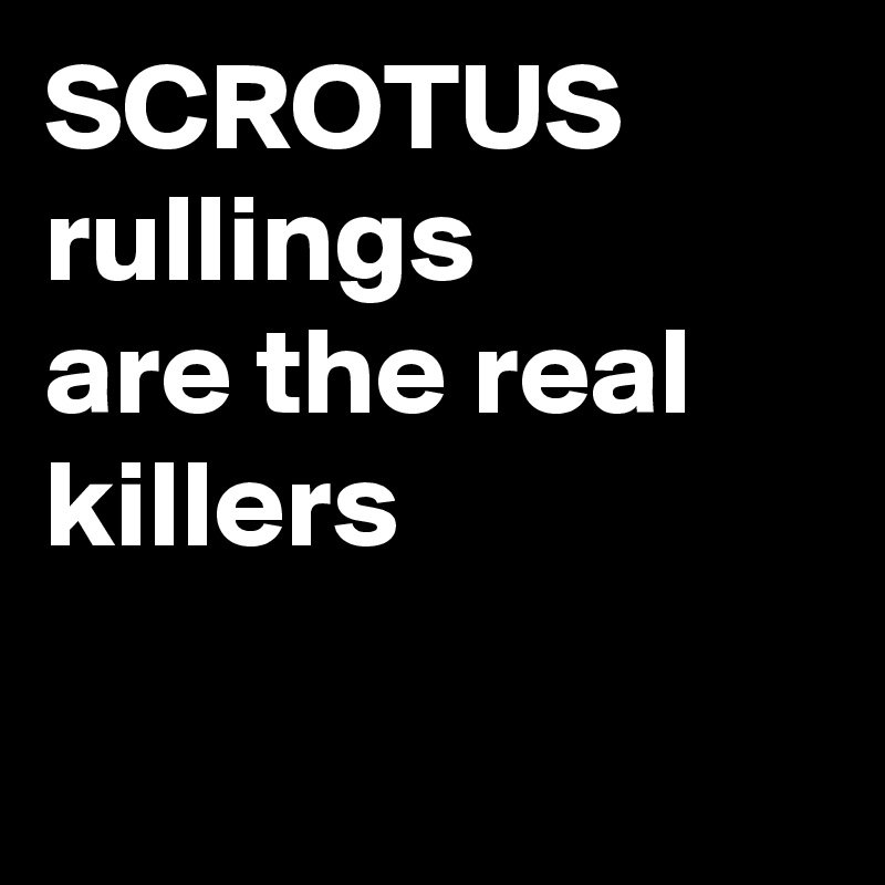 SCROTUS
rullings
are the real killers

