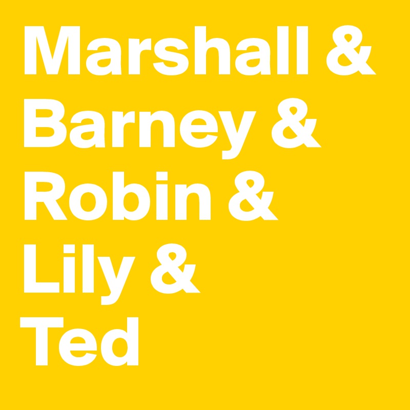 Marshall &
Barney &
Robin &
Lily &
Ted