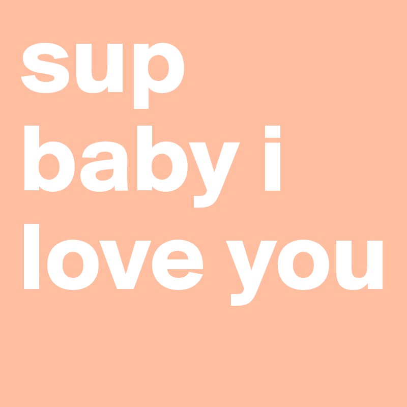 sup baby i love you