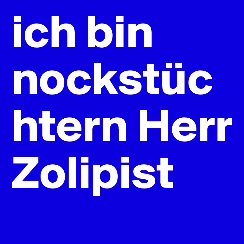 ich bin nockstüchtern Herr Zolipist  