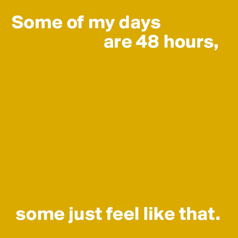 Some of my days
                        are 48 hours,








 some just feel like that.