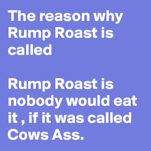 The reason why Rump Roast is called 

Rump Roast is nobody would eat it , if it was called Cows Ass.