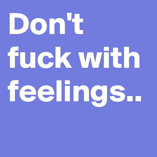 Don't fuck with feelings..