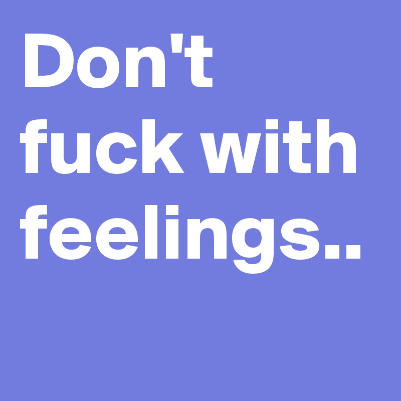 Don't fuck with feelings..