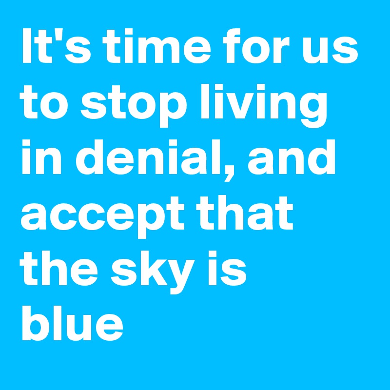 It's time for us to stop living in denial, and accept that the sky is blue