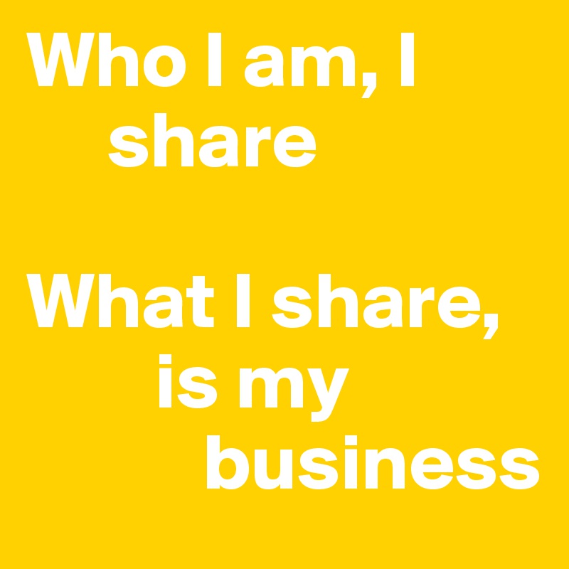 Who I am, I 
     share 

What I share, 
        is my 
           business