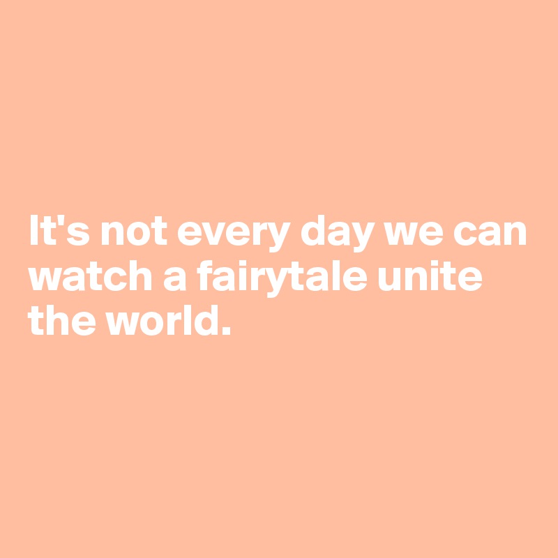 



It's not every day we can watch a fairytale unite the world. 



