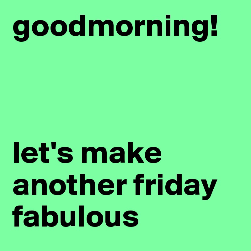 goodmorning!



let's make another friday fabulous