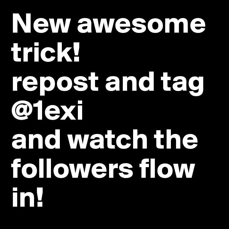 New awesome trick! 
repost and tag @1exi 
and watch the followers flow in!