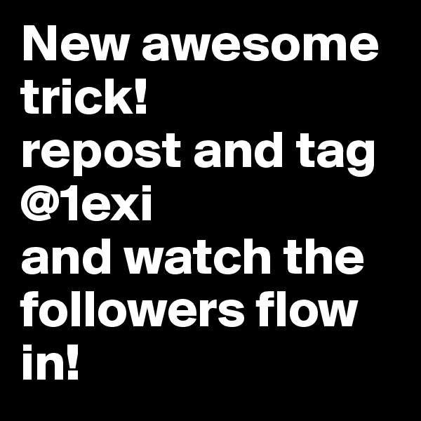 New awesome trick! 
repost and tag @1exi 
and watch the followers flow in!