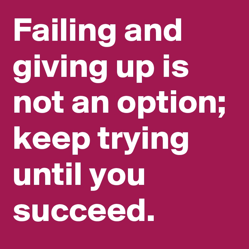 Failing and giving up is not an option; keep trying until you succeed. 