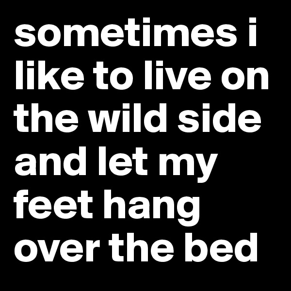 sometimes i like to live on the wild side and let my feet hang over the bed