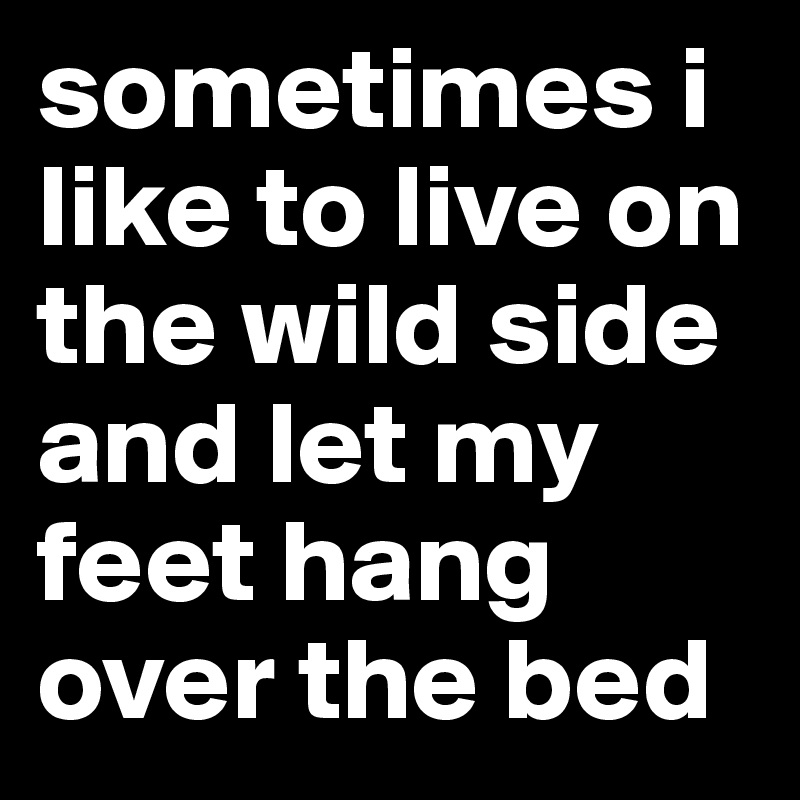 sometimes i like to live on the wild side and let my feet hang over the bed