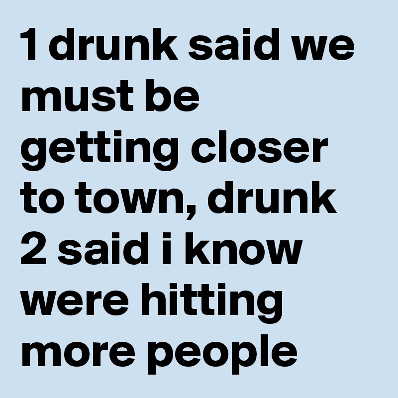 1 drunk said we must be getting closer to town, drunk 2 said i know were hitting more people
