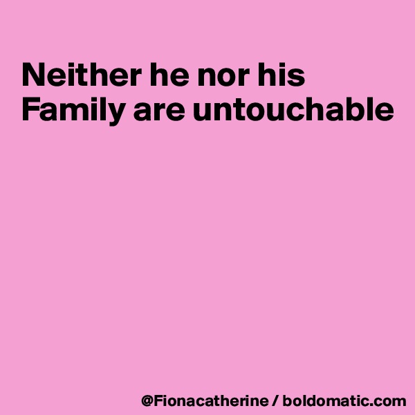 
Neither he nor his Family are untouchable







