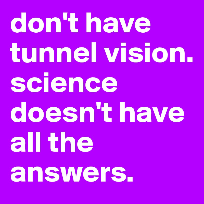 don't have tunnel vision. science doesn't have all the answers.