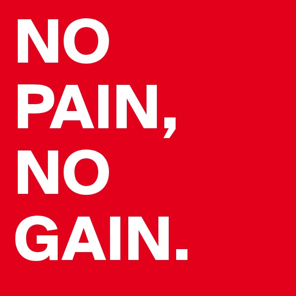 NO PAIN, 
NO GAIN.