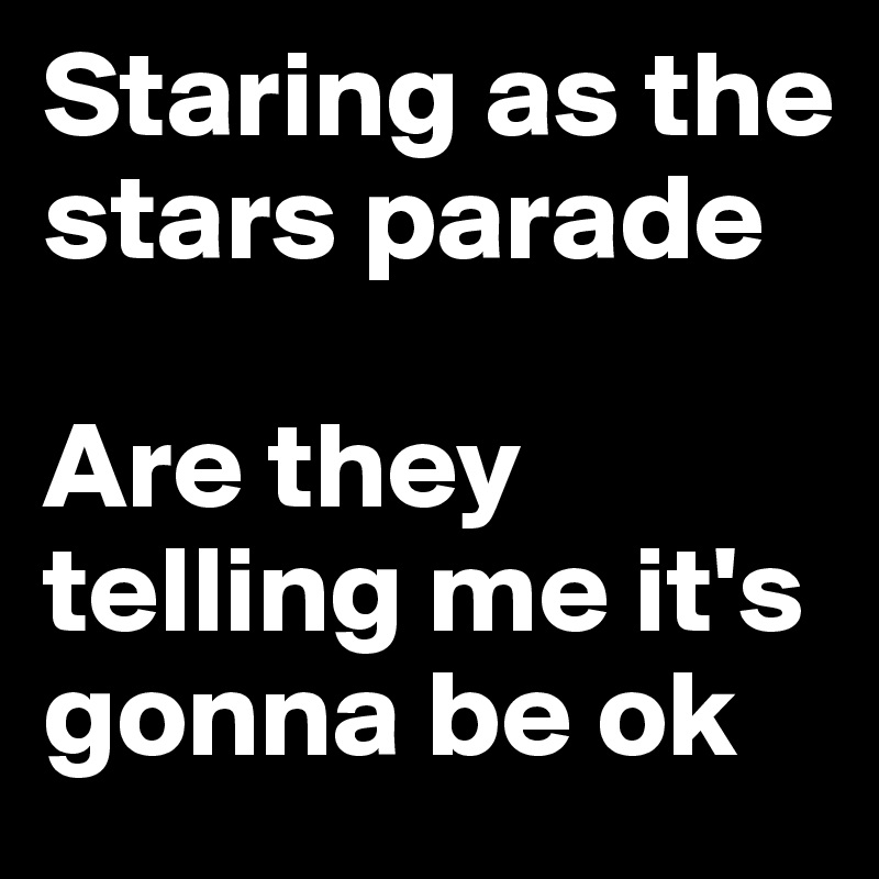 Staring as the stars parade

Are they telling me it's gonna be ok