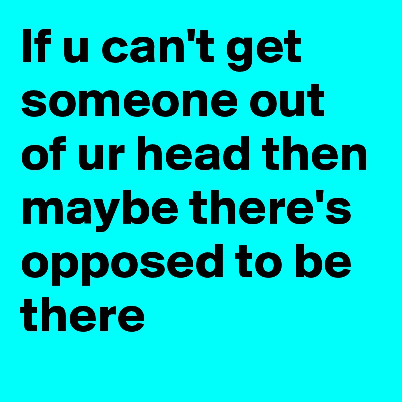 If u can't get someone out of ur head then maybe there's opposed to be there
