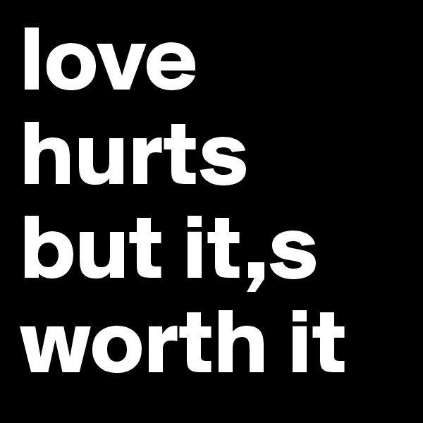 love hurts but it,s worth it 