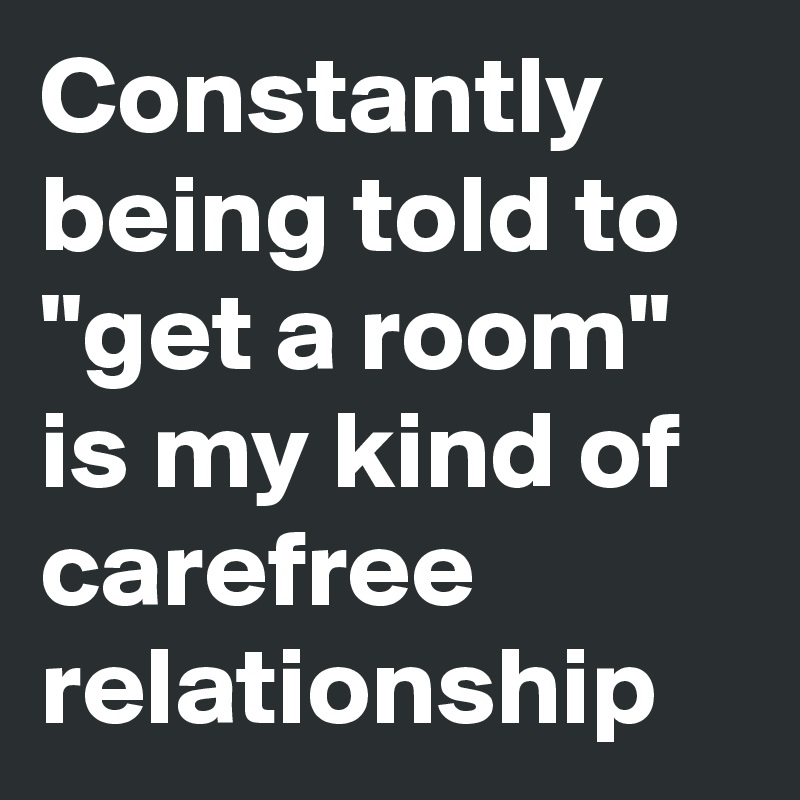 Constantly being told to "get a room" is my kind of carefree relationship