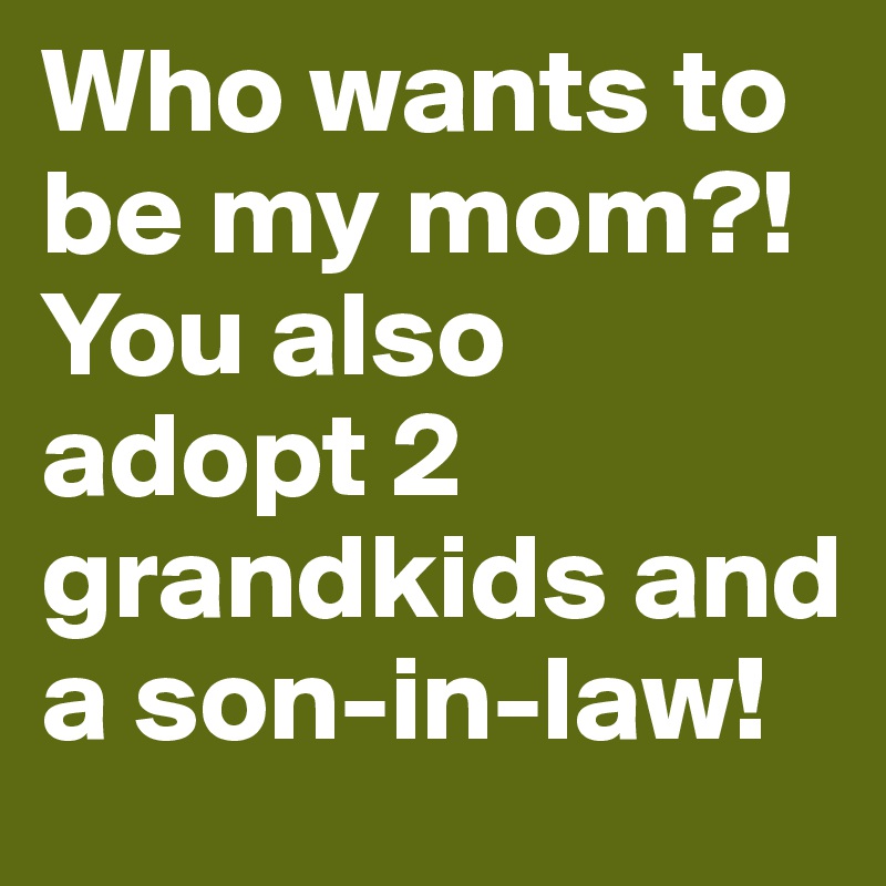 Who wants to be my mom?! You also adopt 2 grandkids and a son-in-law! 