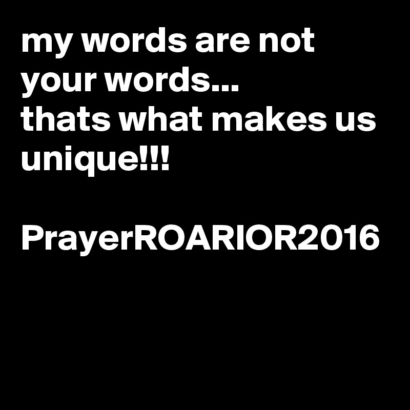 my words are not your words...
thats what makes us unique!!!

PrayerROARIOR2016