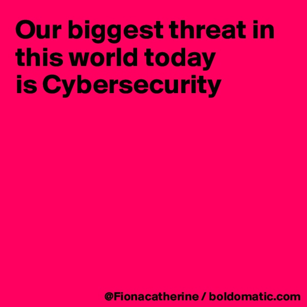 Our biggest threat in this world today
is Cybersecurity






