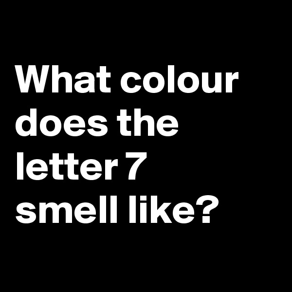 
What colour
does the
letter 7
smell like?
